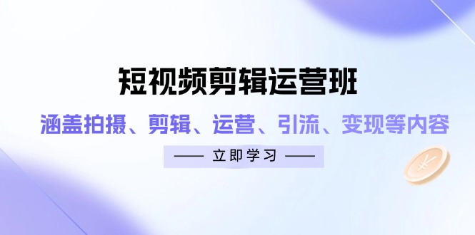 短视频剪辑运营班：涵盖拍摄、剪辑、运营、引流、变现等内容-网创之家