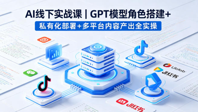 AI线下实战课，GPT模型角色搭建+私有化部署+多平台内容产出全实操-网创之家