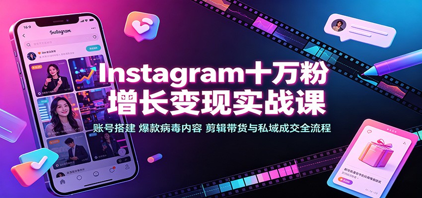 Instagram十万粉增长变现实战课：账号搭建、爆款病毒内容、剪辑带货与私域成交全流程-网创之家