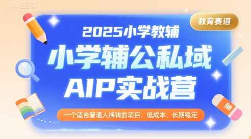 2025小学教辅公私域AIP实战营,一个适合普通人搞钱的项目,低成本,长期稳定-网创之家