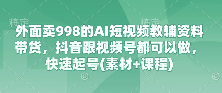 外面卖998的AI短视频教辅资料带货，抖音跟视频号都可以做，快速起号(素材+课程)-网创之家