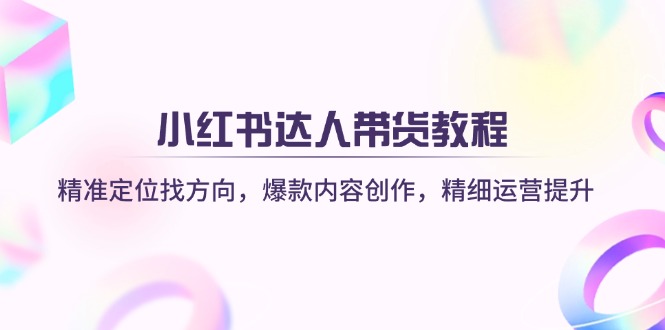 小红书达人带货教程：精准定位找方向，爆款内容创作，精细运营提升-网创之家