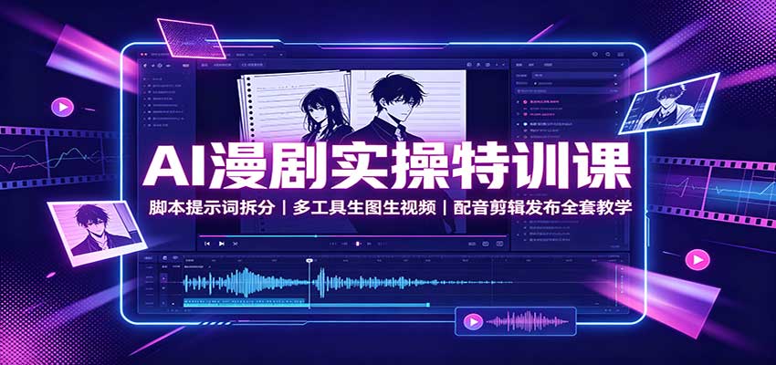 AI漫剧实操特训课：脚本提示词拆分，多工具生图生视频，配音剪辑发布全套教学-网创之家