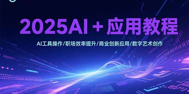 2025AI+应用教程,AI工具操作/职场效率提升/商业创新应用/数字艺术创作-网创之家