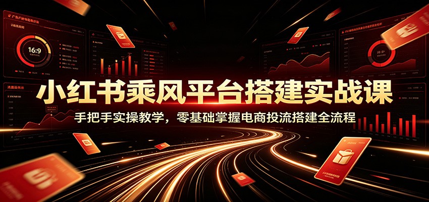 小红书乘风平台搭建实战课：手把手实操教学，零基础掌握电商投流搭建全流程-网创之家