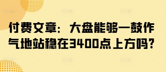 付费文章:大盘能够一鼓作气地站稳在3400点上方吗?-网创之家