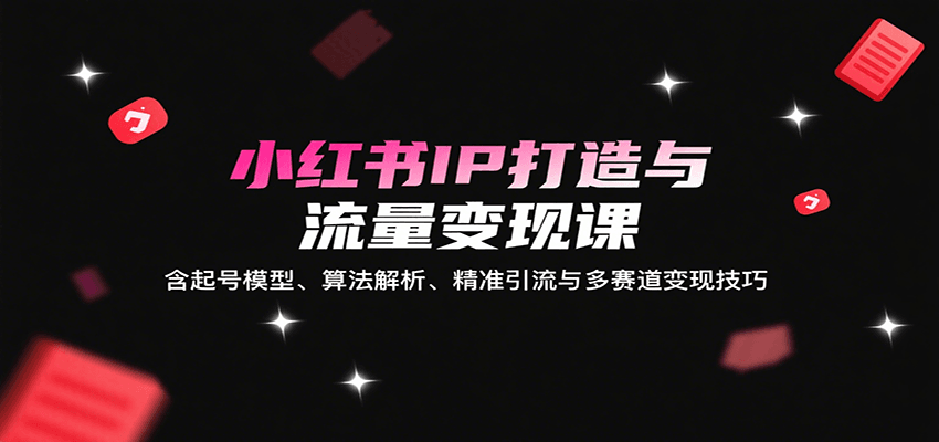 小红书IP打造与流量变现课：含起号模型、算法解析、精准引流与多赛道变现技巧-网创之家