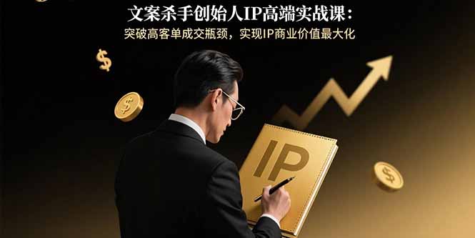 文案杀手创始人IP高端实战课：突破高客单成交瓶颈，实现IP商业价值最大化-网创之家