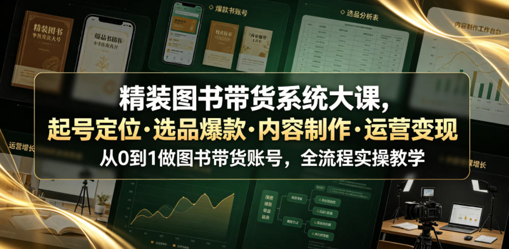 精装图书带货系统大课，起号定位・选品爆款・内容制作・运营变现，从0到1做图书带货账号，全流程实操教学(更新)-网创之家