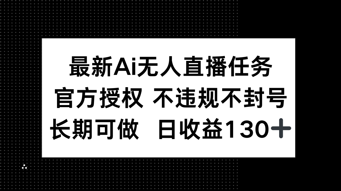 最新AI无人直播任务,官方授权 不违规不封号,长期可做,日收益130+-网创之家
