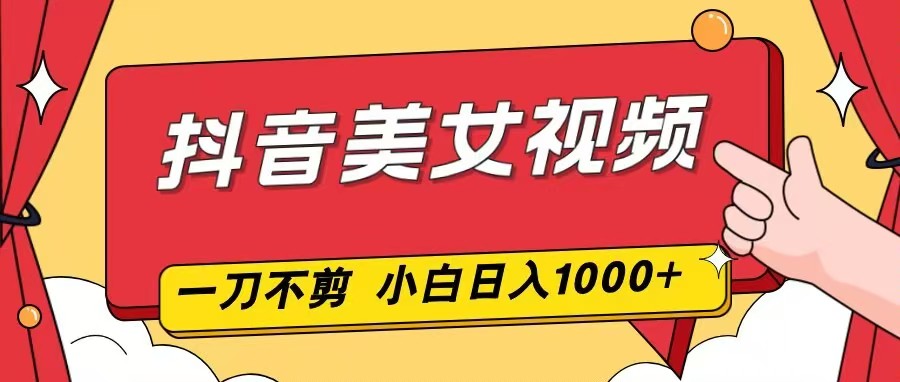 抖音美女视频,一刀不剪,两分钟一条视频,小白轻松上手,日入1000-网创之家