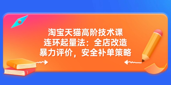 淘宝天猫高阶技术课：连环起量法：全店改造，暴力评价，安全补单策略-网创之家